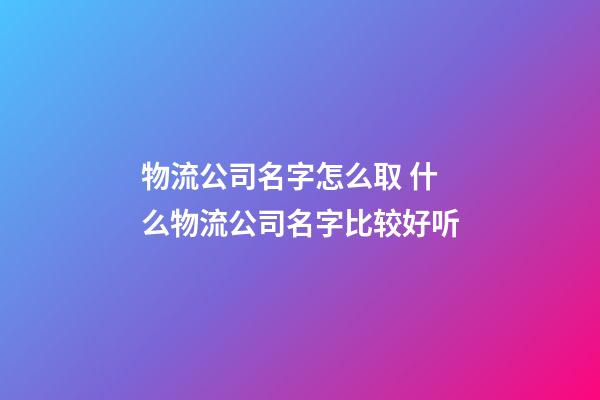 物流公司名字怎么取 什么物流公司名字比较好听-第1张-公司起名-玄机派